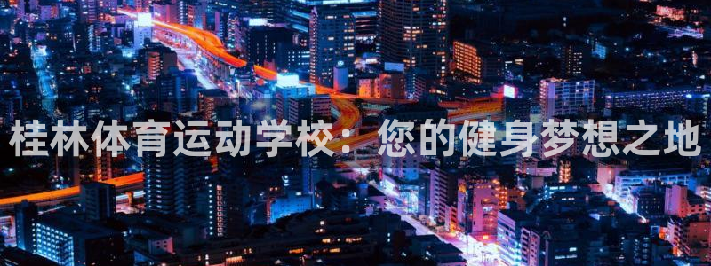 vsport体育在线官网：桂林体育运动学校：您的健身梦想之地